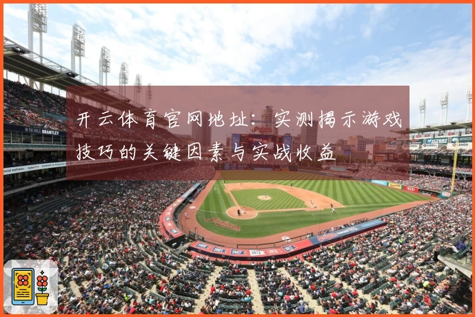 开云体育官网地址:实测揭示游戏技巧的关键因素与实战收益